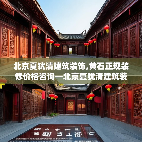 北京夏犹清建筑装饰,黄石正规装修价格咨询—北京夏犹清建筑装饰307.a183b184c187fgy.194jhhj