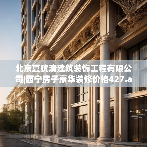 北京夏犹清建筑装饰工程有限公司|西宁房子豪华装修价格427.a303b304c307fgy.314poiy