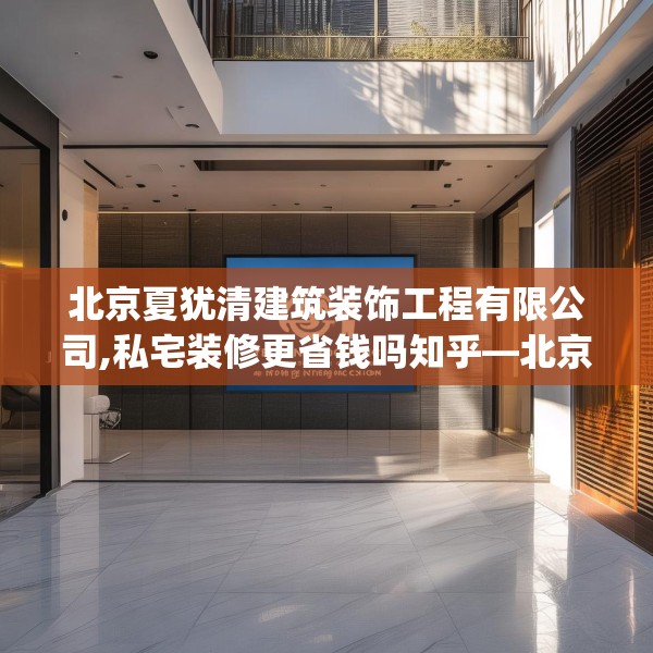北京夏犹清建筑装饰工程有限公司,私宅装修更省钱吗知乎—北京夏犹清建筑装饰工程有限公司468.a344b345c348fgy.355nbn