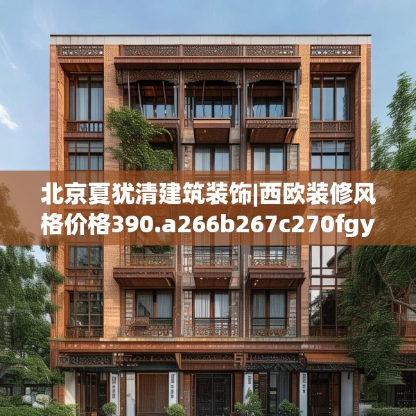 北京夏犹清建筑装饰|西欧装修风格价格390.a266b267c270fgy.277lkjl