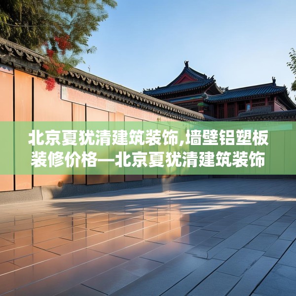 北京夏犹清建筑装饰,墙壁铝塑板装修价格—北京夏犹清建筑装饰275.a151b152c155fgy.162fds
