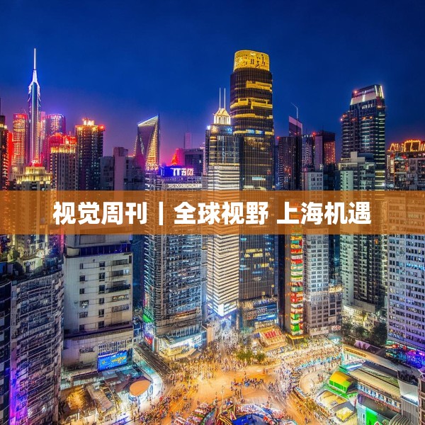 视觉周刊｜全球视野 上海机遇