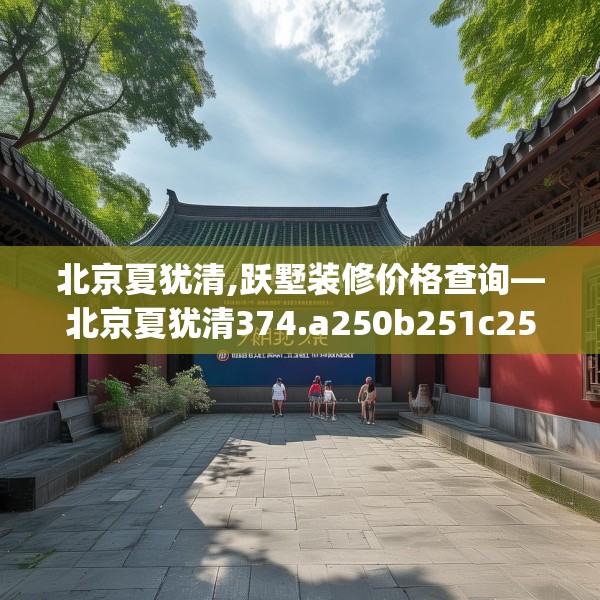北京夏犹清,跃墅装修价格查询—北京夏犹清374.a250b251c254fgy.261xczxv