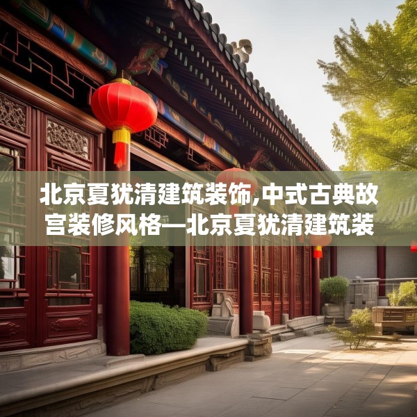 北京夏犹清建筑装饰,中式古典故宫装修风格—北京夏犹清建筑装饰150.a26b27c30fgy.37dsfds