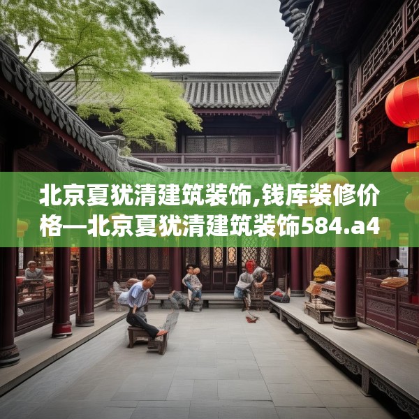 北京夏犹清建筑装饰,钱库装修价格—北京夏犹清建筑装饰584.a460b461c464fgy.471wew