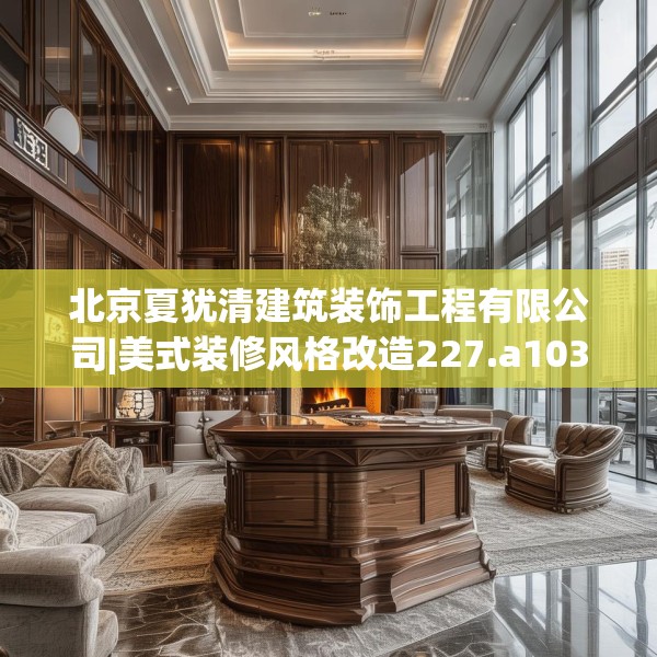 北京夏犹清建筑装饰工程有限公司|美式装修风格改造227.a103b104c107fgy.114cvcx