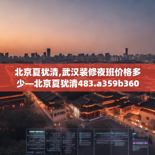 北京夏犹清,武汉装修夜班价格多少—北京夏犹清483.a359b360c363fgy.370fhsg