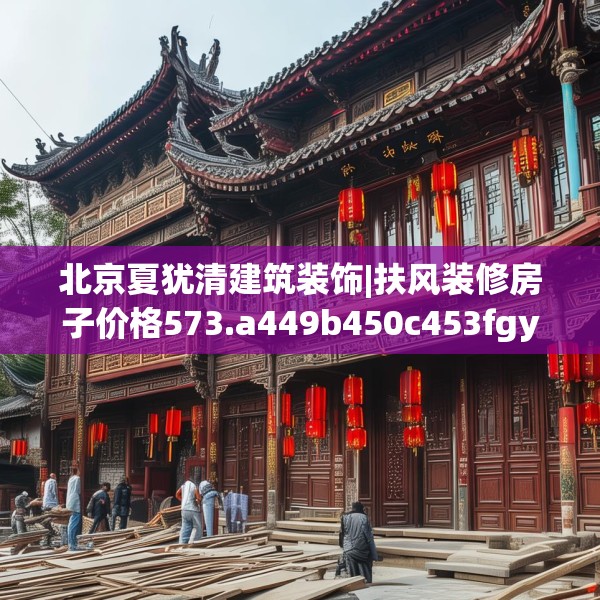 北京夏犹清建筑装饰|扶风装修房子价格573.a449b450c453fgy.460fhsg