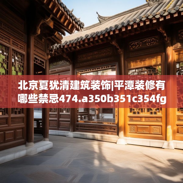 北京夏犹清建筑装饰|平潭装修有哪些禁忌474.a350b351c354fgy.361dsfds