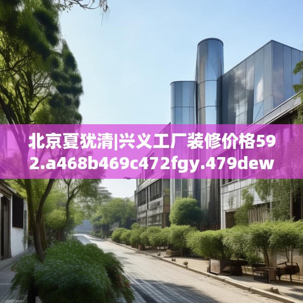 北京夏犹清|兴义工厂装修价格592.a468b469c472fgy.479dewqe