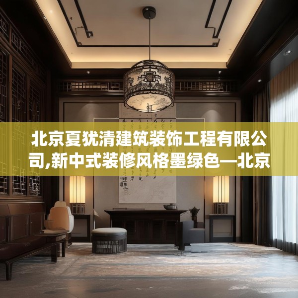 北京夏犹清建筑装饰工程有限公司,新中式装修风格墨绿色—北京夏犹清建筑装饰工程有限公司157.a33b34c37fgy.44poiy