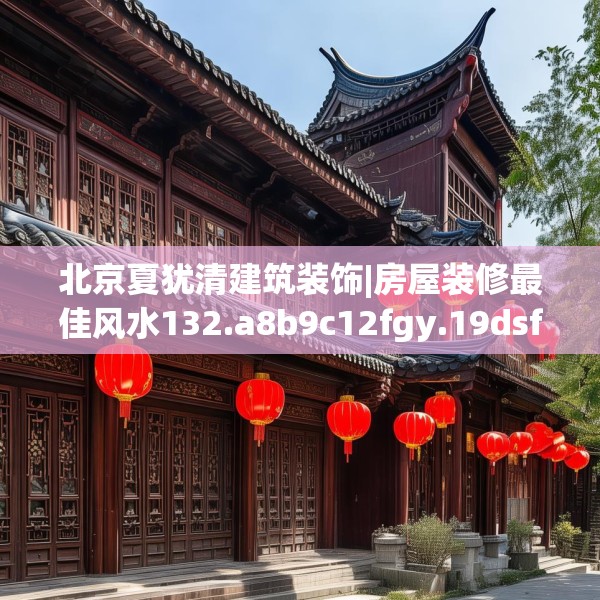 北京夏犹清建筑装饰|房屋装修最佳风水132.a8b9c12fgy.19dsfds
