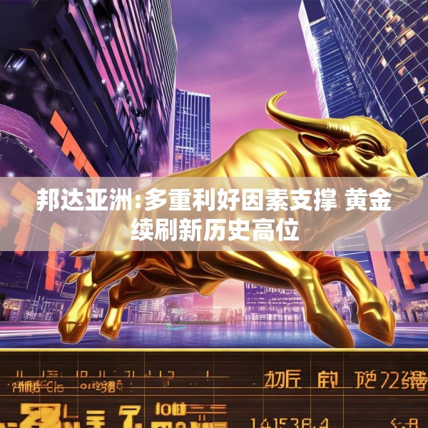 邦达亚洲:多重利好因素支撑 黄金续刷新历史高位