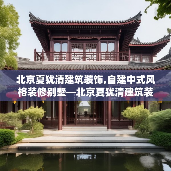 北京夏犹清建筑装饰,自建中式风格装修别墅—北京夏犹清建筑装饰221.a97b98c101fgy.108fds