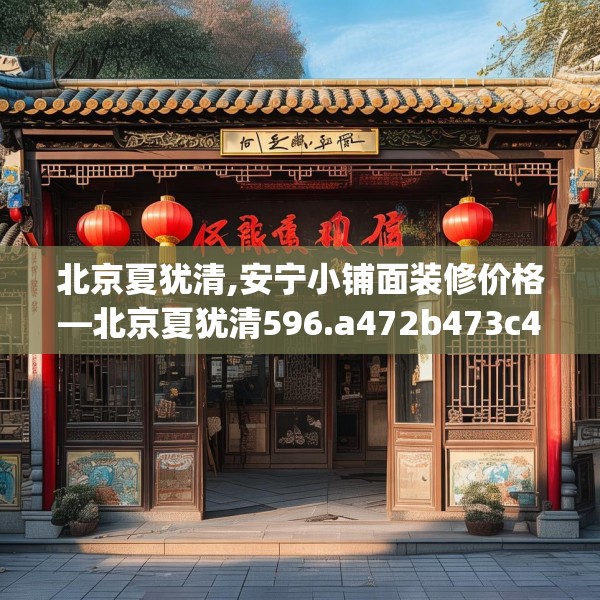 北京夏犹清,安宁小铺面装修价格—北京夏犹清596.a472b473c476fgy.48376658