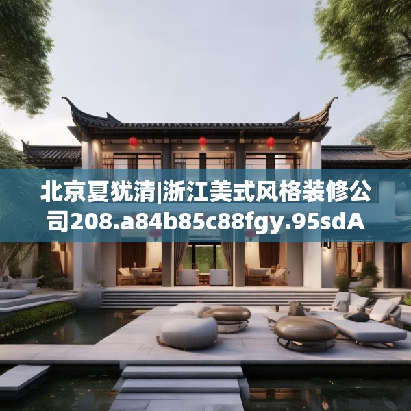 北京夏犹清|浙江美式风格装修公司208.a84b85c88fgy.95sdA