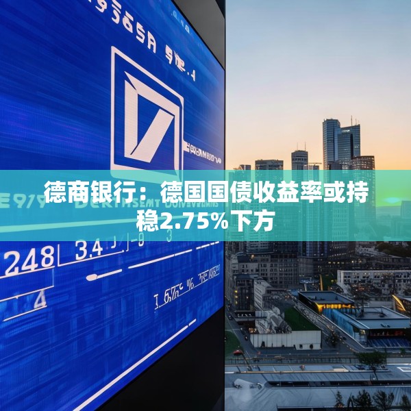 德商银行：德国国债收益率或持稳2.75%下方