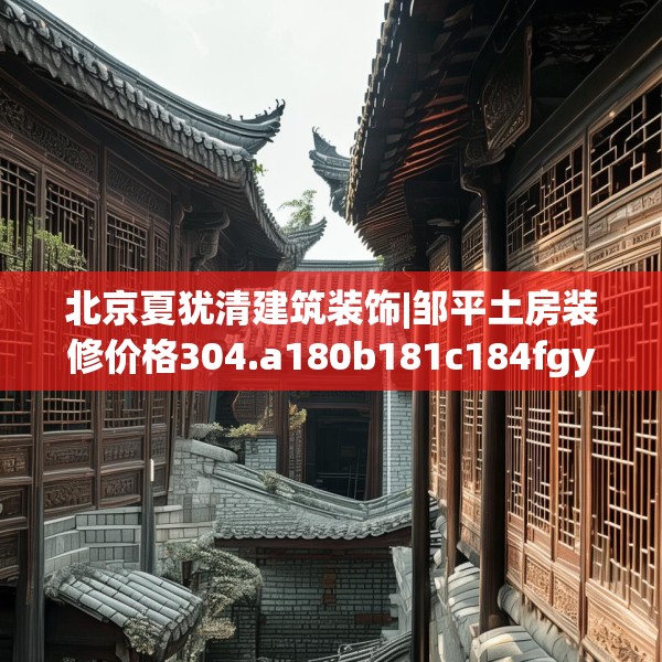 北京夏犹清建筑装饰|邹平土房装修价格304.a180b181c184fgy.191dewqe