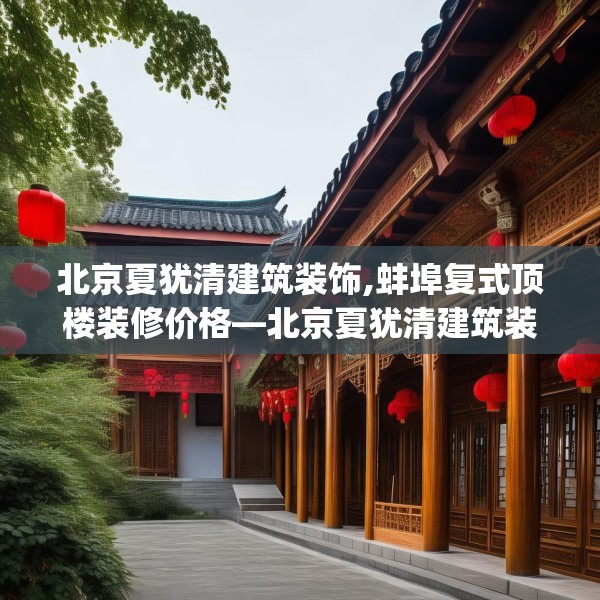 北京夏犹清建筑装饰,蚌埠复式顶楼装修价格—北京夏犹清建筑装饰538.a414b415c418fgy.425dewqe