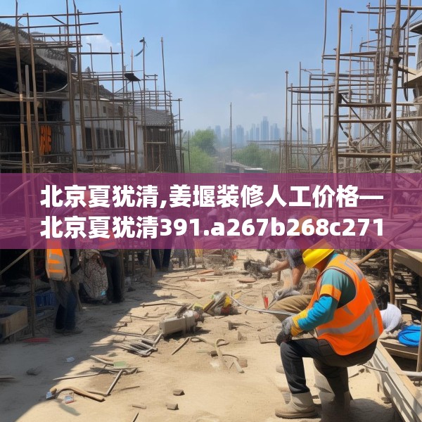 北京夏犹清,姜堰装修人工价格—北京夏犹清391.a267b268c271fgy.278poiy