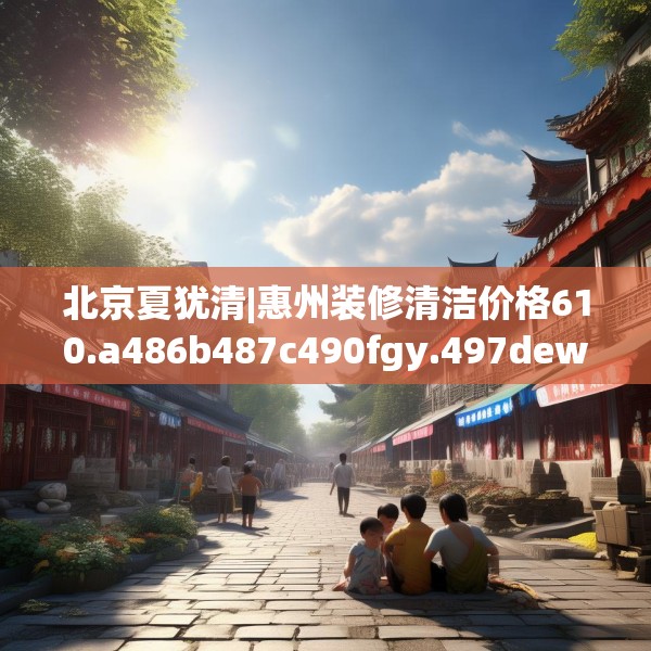 北京夏犹清|惠州装修清洁价格610.a486b487c490fgy.497dewqe