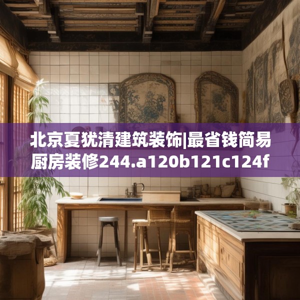 北京夏犹清建筑装饰|最省钱简易厨房装修244.a120b121c124fgy.131sdA