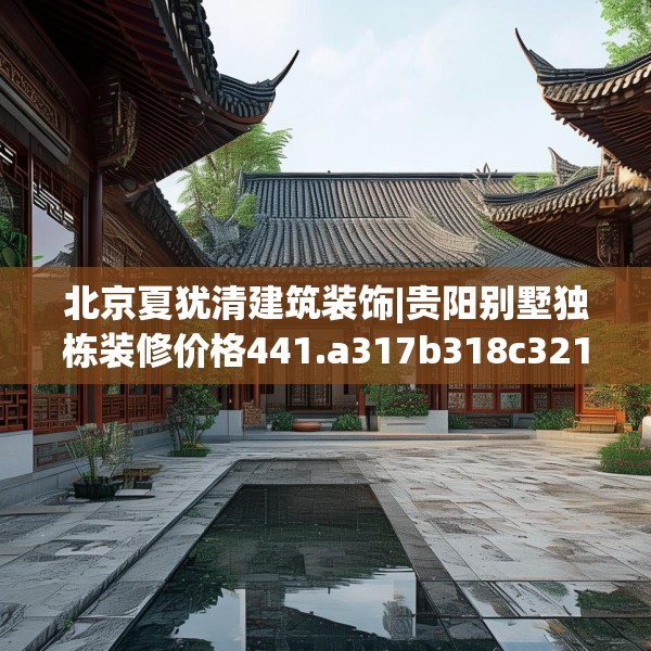 北京夏犹清建筑装饰|贵阳别墅独栋装修价格441.a317b318c321fgy.328fghfd