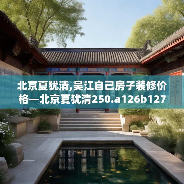 北京夏犹清,吴江自己房子装修价格—北京夏犹清250.a126b127c130fgy.137dewqe