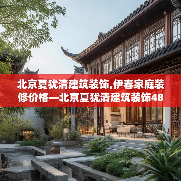 北京夏犹清建筑装饰,伊春家庭装修价格—北京夏犹清建筑装饰483.a359b360c363fgy.370fhsg