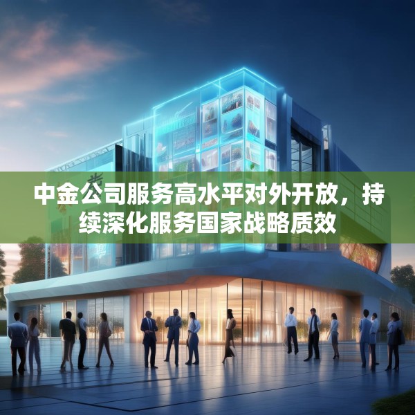 中金公司服务高水平对外开放，持续深化服务国家战略质效