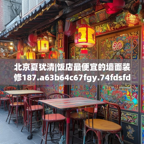 北京夏犹清|饭店最便宜的墙面装修187.a63b64c67fgy.74fdsfds