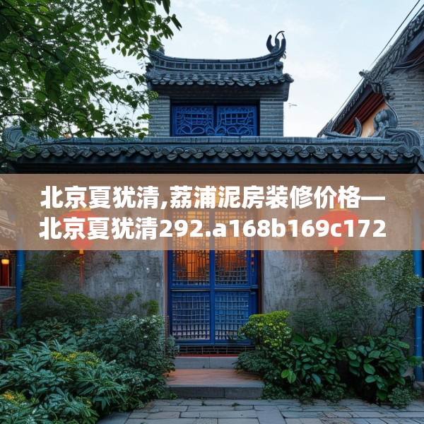 北京夏犹清,荔浦泥房装修价格—北京夏犹清292.a168b169c172fgy.179htyj
