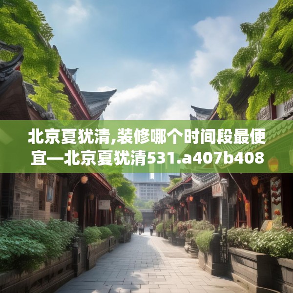 北京夏犹清,装修哪个时间段最便宜—北京夏犹清531.a407b408c411fgy.418fghfd