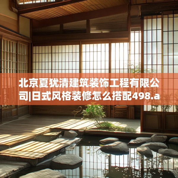 北京夏犹清建筑装饰工程有限公司|日式风格装修怎么搭配498.a374b375c378fgy.385lkjl