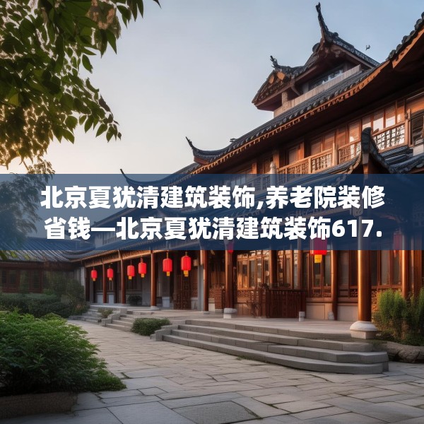北京夏犹清建筑装饰,养老院装修省钱—北京夏犹清建筑装饰617.a493b494c497fgy.504fds