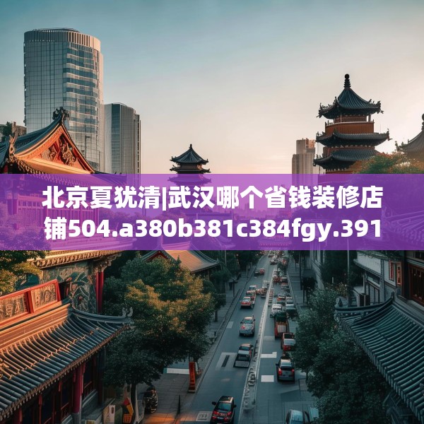 北京夏犹清|武汉哪个省钱装修店铺504.a380b381c384fgy.391nbn