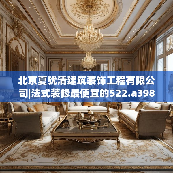 北京夏犹清建筑装饰工程有限公司|法式装修最便宜的522.a398b399c402fgy.409nbn