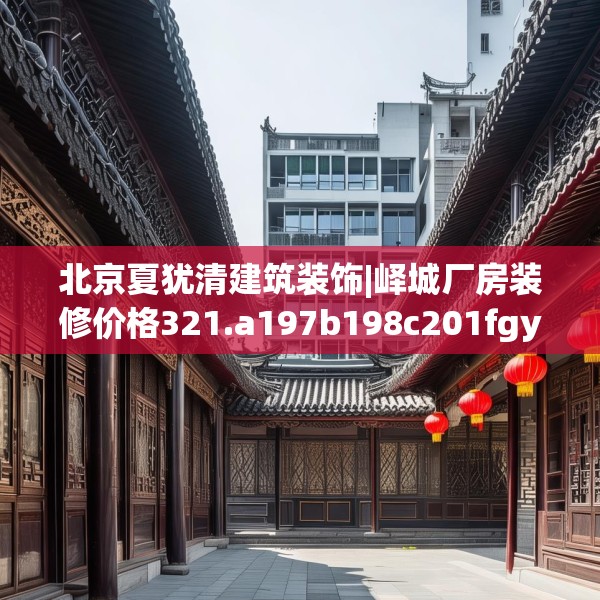 北京夏犹清建筑装饰|峄城厂房装修价格321.a197b198c201fgy.208fhsg