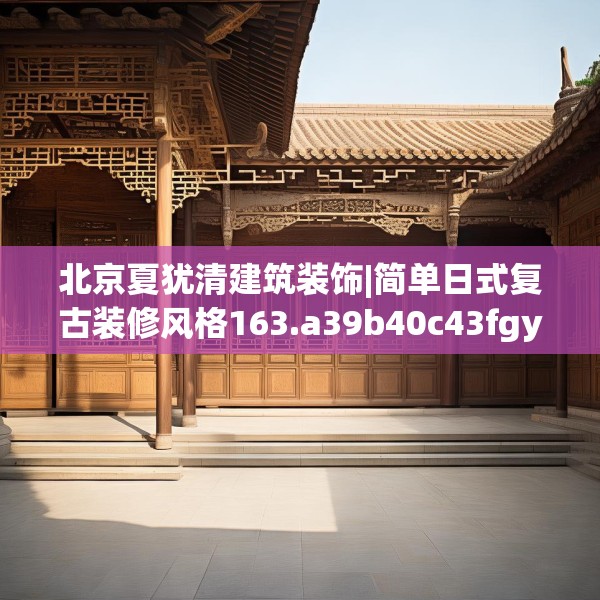 北京夏犹清建筑装饰|简单日式复古装修风格163.a39b40c43fgy.50jhhj