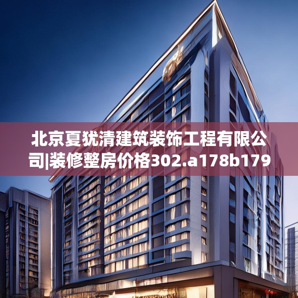 北京夏犹清建筑装饰工程有限公司|装修整房价格302.a178b179c182fgy.189xczxv