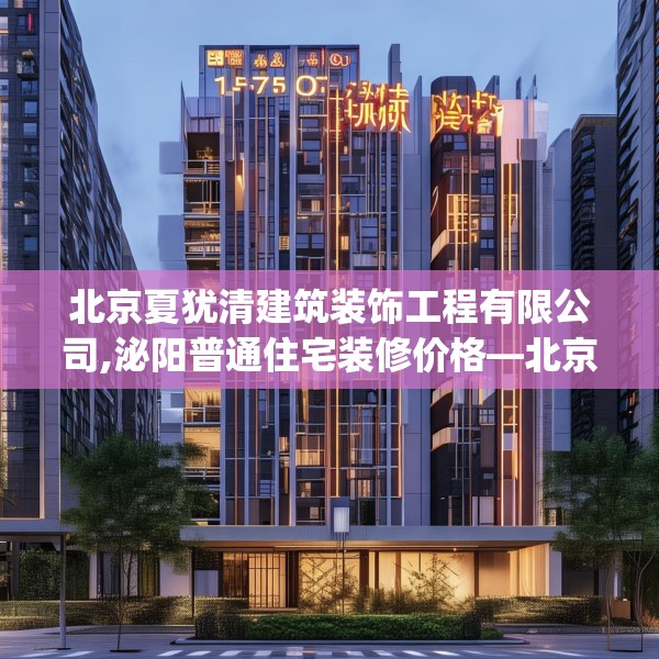 北京夏犹清建筑装饰工程有限公司,泌阳普通住宅装修价格—北京夏犹清建筑装饰工程有限公司170.a46b47c50fgy.57wew