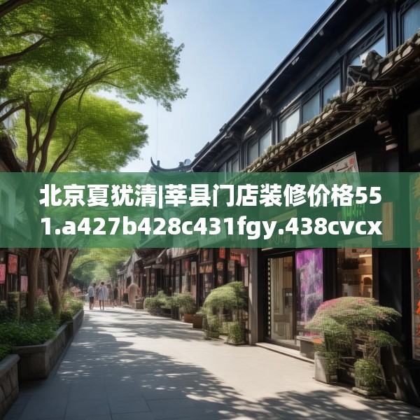北京夏犹清|莘县门店装修价格551.a427b428c431fgy.438cvcx