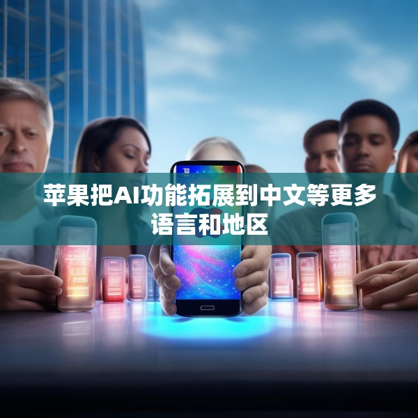 苹果把AI功能拓展到中文等更多语言和地区