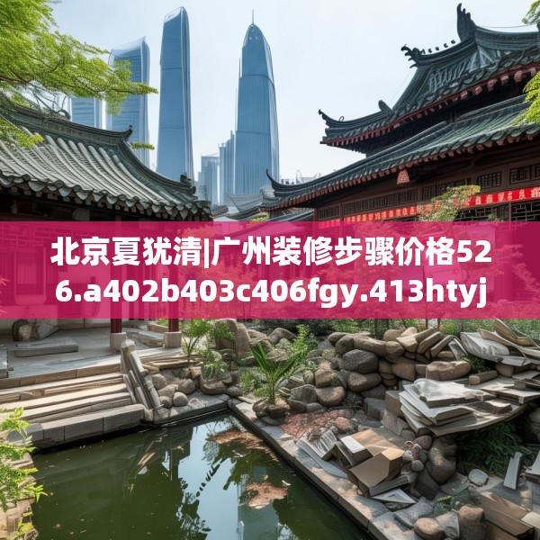 北京夏犹清|广州装修步骤价格526.a402b403c406fgy.413htyj