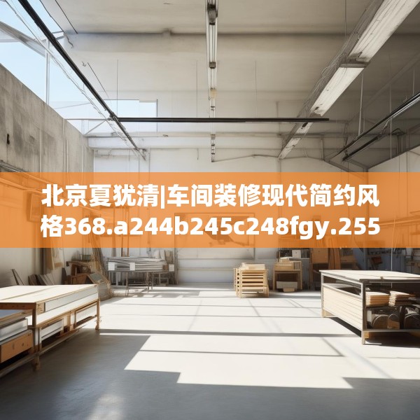 北京夏犹清|车间装修现代简约风格368.a244b245c248fgy.255wew