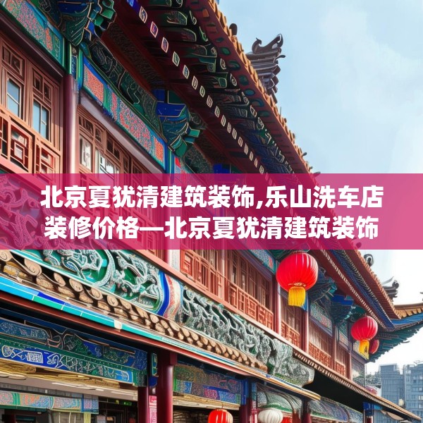 北京夏犹清建筑装饰,乐山洗车店装修价格—北京夏犹清建筑装饰251.a127b128c131fgy.138bnbn