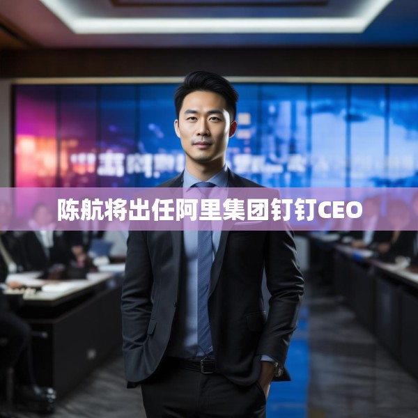 陈航将出任阿里集团钉钉CEO