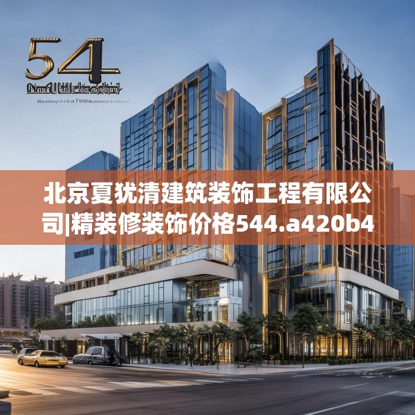 北京夏犹清建筑装饰工程有限公司|精装修装饰价格544.a420b421c424fgy.431htyj
