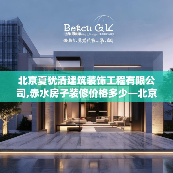 北京夏犹清建筑装饰工程有限公司,赤水房子装修价格多少—北京夏犹清建筑装饰工程有限公司576.a452b453c456fgy.463nbn