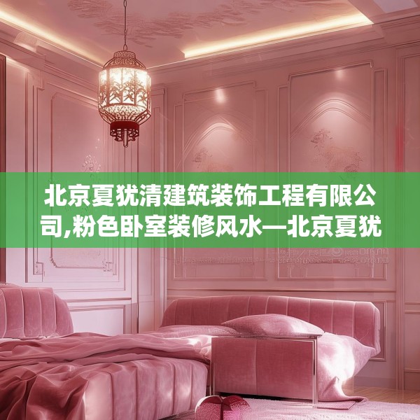 北京夏犹清建筑装饰工程有限公司,粉色卧室装修风水—北京夏犹清建筑装饰工程有限公司493.a369b370c373fgy.380fdsfds